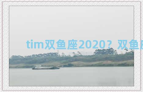 tim双鱼座2020？双鱼座 2020